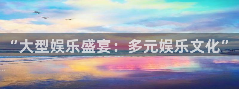 壹号娱乐app下载：“大型娱乐盛宴：多元娱乐文化”