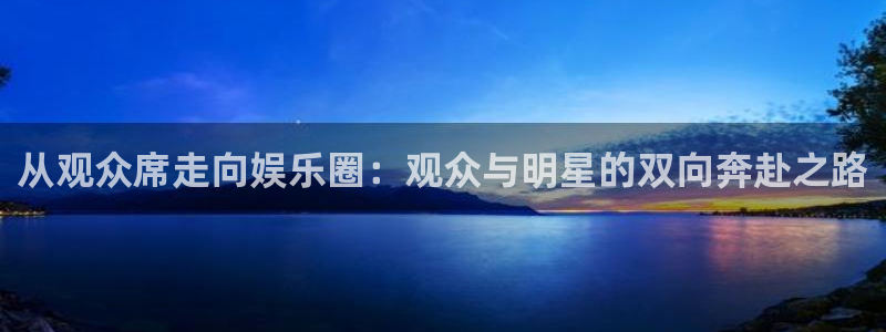 壹号娱乐(com.youad.authst)：从观众席走向娱乐圈：观众与明星的双向奔赴之路