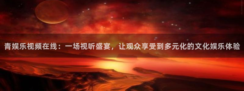 壹号app官网：青娱乐视频在线：一场视听盛宴，让观众享受到多元化的文化娱乐体验