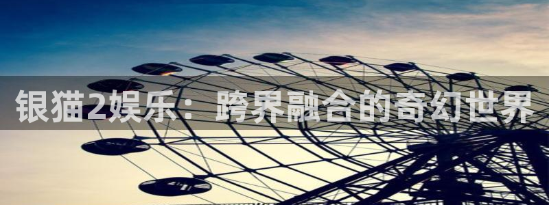 壹号娱乐app下载安装：银猫2娱乐：跨界融合的奇幻世界
