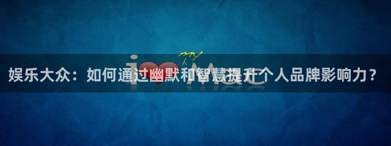 壹号娱乐,apk.：娱乐大众：如何通过幽默和智慧提升个人品牌影响力？