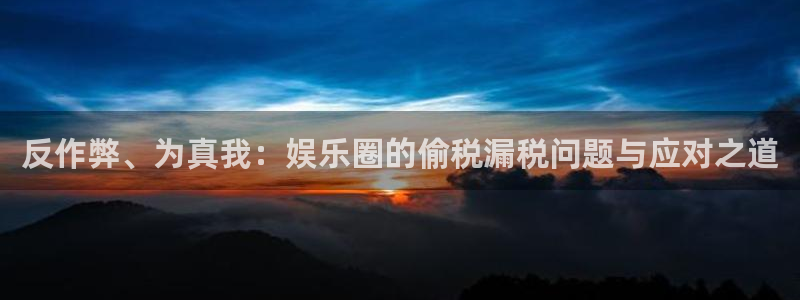 壹号电子娱乐app下载最新版：反作弊、为真我：娱乐圈的偷税漏税问题与应对之道