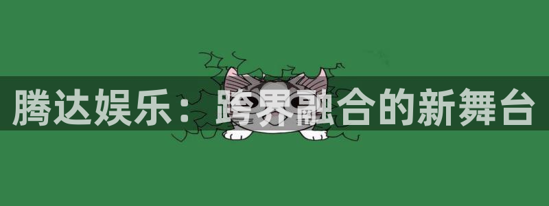 壹号娱乐app入口：腾达娱乐：跨界融合的新舞台