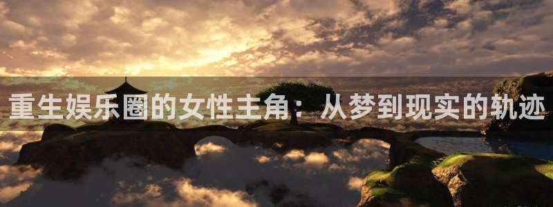 壹号娱乐app下载：重生娱乐圈的女性主角：从梦到现实的轨迹